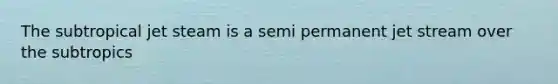 The subtropical jet steam is a semi permanent jet stream over the subtropics