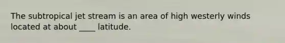The subtropical jet stream is an area of high westerly winds located at about ____ latitude.