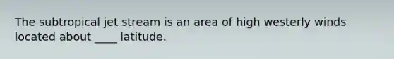 The subtropical jet stream is an area of high westerly winds located about ____ latitude.