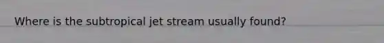 Where is the subtropical jet stream usually found?