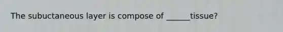 The subuctaneous layer is compose of ______tissue?