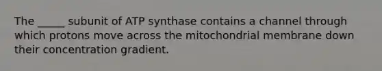 The _____ subunit of ATP synthase contains a channel through which protons move across the mitochondrial membrane down their concentration gradient.