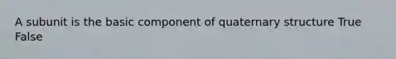 A subunit is the basic component of quaternary structure True False