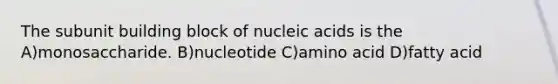 The subunit building block of nucleic acids is the A)monosaccharide. B)nucleotide C)amino acid D)fatty acid