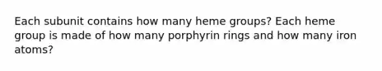 Each subunit contains how many heme groups? Each heme group is made of how many porphyrin rings and how many iron atoms?