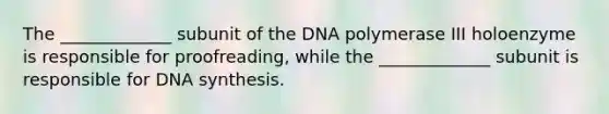 The _____________ subunit of the DNA polymerase III holoenzyme is responsible for proofreading, while the _____________ subunit is responsible for DNA synthesis.