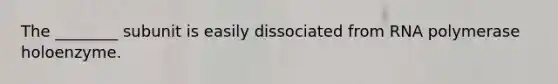 The ________ subunit is easily dissociated from RNA polymerase holoenzyme.