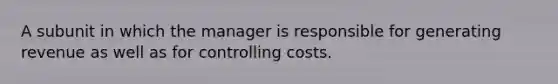 A subunit in which the manager is responsible for generating revenue as well as for controlling costs.