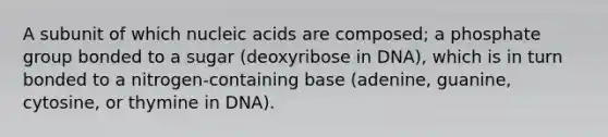 A subunit of which nucleic acids are composed; a phosphate group bonded to a sugar (deoxyribose in DNA), which is in turn bonded to a nitrogen-containing base (adenine, guanine, cytosine, or thymine in DNA).