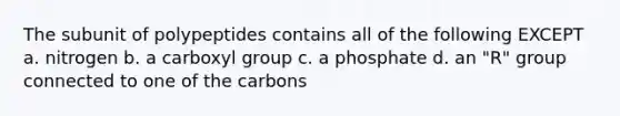 The subunit of polypeptides contains all of the following EXCEPT a. nitrogen b. a carboxyl group c. a phosphate d. an "R" group connected to one of the carbons