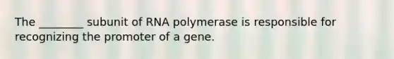 The ________ subunit of RNA polymerase is responsible for recognizing the promoter of a gene.