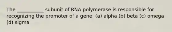 The ___________ subunit of RNA polymerase is responsible for recognizing the promoter of a gene. (a) alpha (b) beta (c) omega (d) sigma