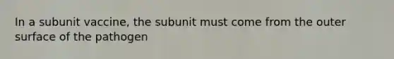 In a subunit vaccine, the subunit must come from the outer surface of the pathogen