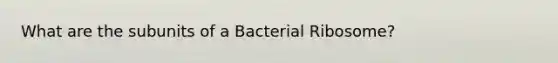 What are the subunits of a Bacterial Ribosome?