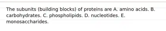 The subunits (building blocks) of proteins are A. amino acids. B. carbohydrates. C. phospholipids. D. nucleotides. E. monosaccharides.