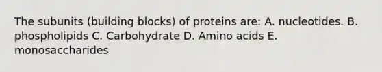 The subunits (building blocks) of proteins are: A. nucleotides. B. phospholipids C. Carbohydrate D. Amino acids E. monosaccharides