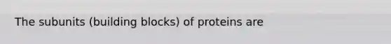 The subunits (building blocks) of proteins are