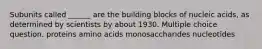 Subunits called ______ are the building blocks of nucleic acids, as determined by scientists by about 1930. Multiple choice question. proteins amino acids monosaccharides nucleotides