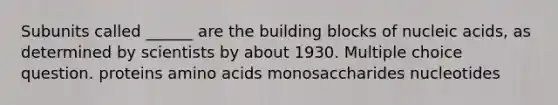 Subunits called ______ are the building blocks of nucleic acids, as determined by scientists by about 1930. Multiple choice question. proteins <a href='https://www.questionai.com/knowledge/k9gb720LCl-amino-acids' class='anchor-knowledge'>amino acids</a> monosaccharides nucleotides