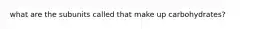 what are the subunits called that make up carbohydrates?