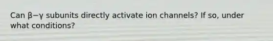 Can β−γ subunits directly activate ion channels? If so, under what conditions?