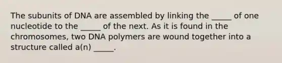 The subunits of DNA are assembled by linking the _____ of one nucleotide to the _____ of the next. As it is found in the chromosomes, two DNA polymers are wound together into a structure called a(n) _____.