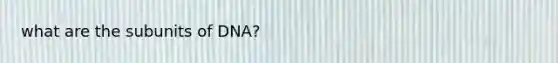 what are the subunits of DNA?