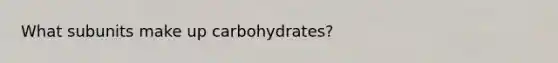 What subunits make up carbohydrates?