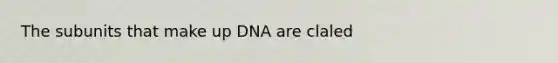 The subunits that make up DNA are claled