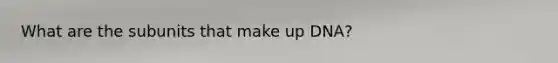 What are the subunits that make up DNA?