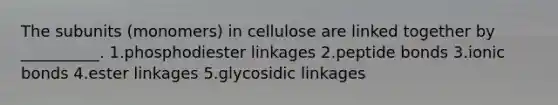 The subunits (monomers) in cellulose are linked together by __________. 1.phosphodiester linkages 2.peptide bonds 3.ionic bonds 4.ester linkages 5.glycosidic linkages