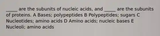 _____ are the subunits of nucleic acids, and _____ are the subunits of proteins. A Bases; polypeptides B Polypeptides; sugars C Nucleotides; amino acids D Amino acids; nucleic bases E Nucleoli; amino acids