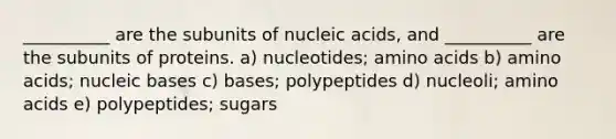 __________ are the subunits of nucleic acids, and __________ are the subunits of proteins. a) nucleotides; amino acids b) amino acids; nucleic bases c) bases; polypeptides d) nucleoli; amino acids e) polypeptides; sugars