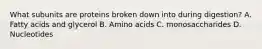 What subunits are proteins broken down into during digestion? A. Fatty acids and glycerol B. Amino acids C. monosaccharides D. Nucleotides