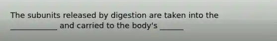 The subunits released by digestion are taken into the ____________ and carried to the body's ______