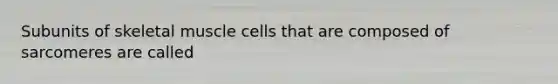 Subunits of <a href='https://www.questionai.com/knowledge/klixZejDS2-skeletal-muscle' class='anchor-knowledge'>skeletal muscle</a> cells that are composed of sarcomeres are called