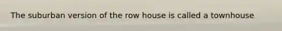 The suburban version of the row house is called a townhouse