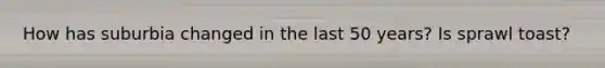 How has suburbia changed in the last 50 years? Is sprawl toast?