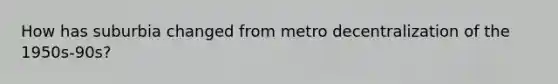 How has suburbia changed from metro decentralization of the 1950s-90s?