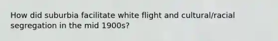 How did suburbia facilitate white flight and cultural/racial segregation in the mid 1900s?