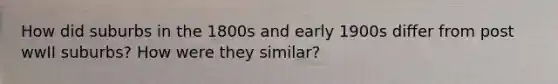 How did suburbs in the 1800s and early 1900s differ from post wwII suburbs? How were they similar?