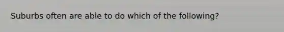 Suburbs often are able to do which of the following?