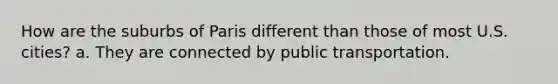 How are the suburbs of Paris different than those of most U.S. cities? a. They are connected by public transportation.