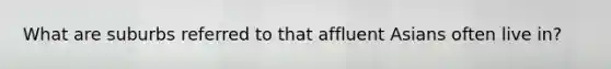 What are suburbs referred to that affluent Asians often live in?