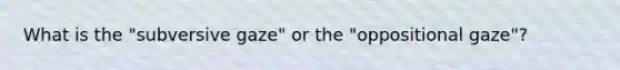 What is the "subversive gaze" or the "oppositional gaze"?