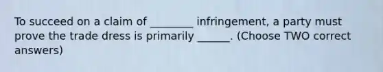 To succeed on a claim of ________ infringement, a party must prove the trade dress is primarily ______. (Choose TWO correct answers)