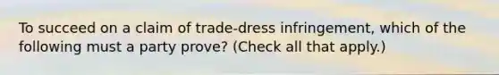 To succeed on a claim of trade-dress infringement, which of the following must a party prove? (Check all that apply.)