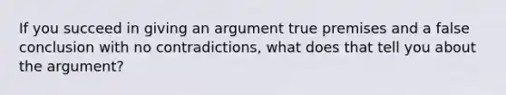 If you succeed in giving an argument true premises and a false conclusion with no contradictions, what does that tell you about the argument?