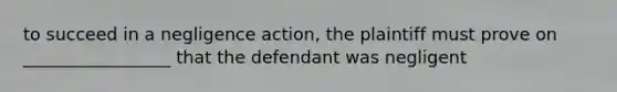 to succeed in a negligence action, the plaintiff must prove on _________________ that the defendant was negligent