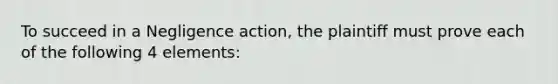 To succeed in a Negligence action, the plaintiff must prove each of the following 4 elements: